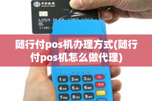 随行付pos机办理方式(随行付pos机怎么做代理)