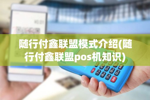 随行付鑫联盟模式介绍(随行付鑫联盟pos机知识)
