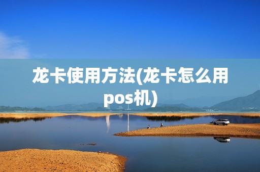 龙卡使用方法(龙卡怎么用pos机)