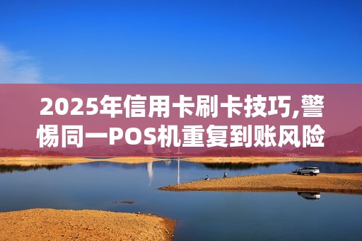 2025年信用卡刷卡技巧,警惕同一POS机重复到账风险