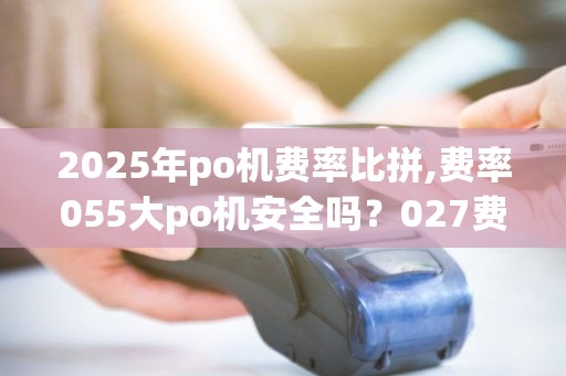 2025年po机费率比拼,费率055大po机安全吗？027费率机哪家强？