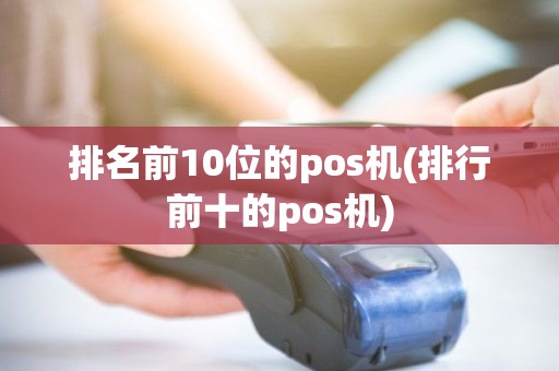 排名前10位的pos机(排行前十的pos机)
