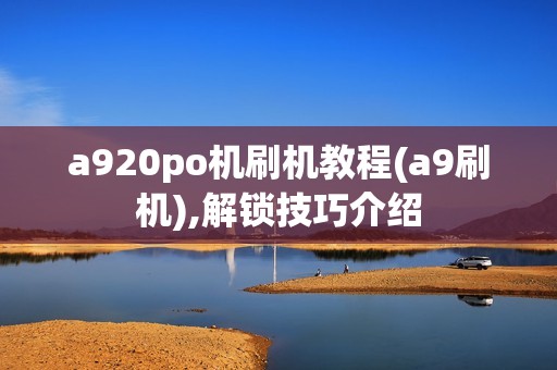 a920po机刷机教程(a9刷机),解锁技巧介绍