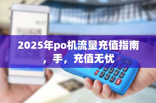2025年po机流量充值指南,手,充值无忧 2025年po机流量充值指南,手,充值无忧