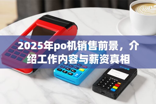 2025年po机销售前景，介绍工作内容与薪资真相
