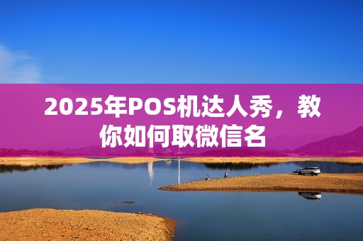 2025年POS机达人秀，教你如何取微信名
