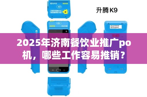 2025年济南餐饮业推广po机，哪些工作容易推销？