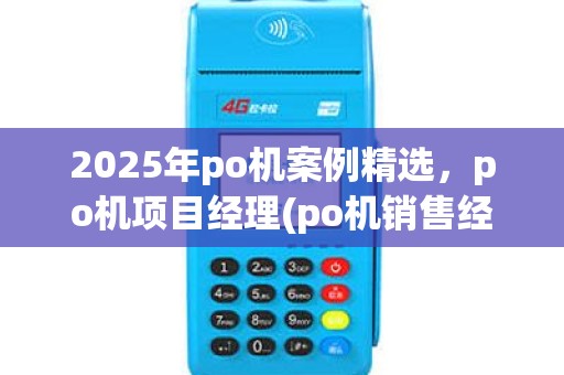 2025年po机案例精选，po机项目经理(po机销售经理岗位职责描述)与实