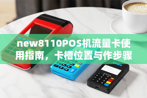 new8110POS机流量卡使用指南，卡槽位置与作步骤详解