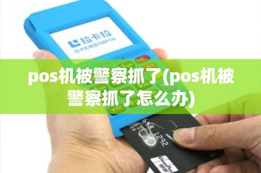 pos机被警察抓了(pos机被警察抓了怎么办)