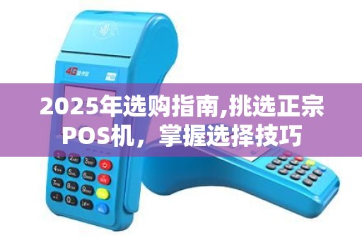 2025年选购指南,挑选正宗POS机，掌握选择技巧