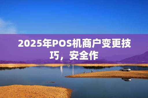 2025年POS机商户变更技巧，安全作