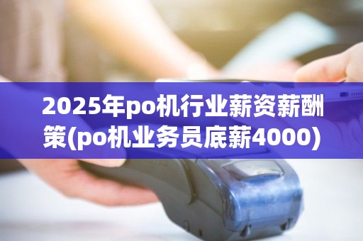 2025年po机行业薪资薪酬策(po机业务员底薪4000)信度分析