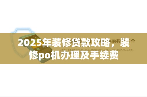 2025年装修贷款攻略，装修po机办理及手续费