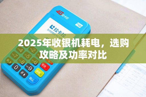2025年收银机耗电，选购攻略及功率对比