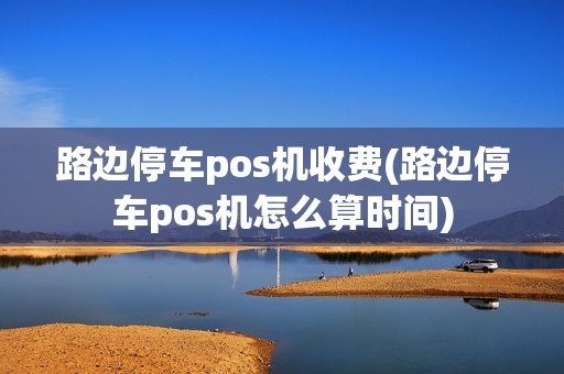 路边停车pos机收费(路边停车pos机怎么算时间)