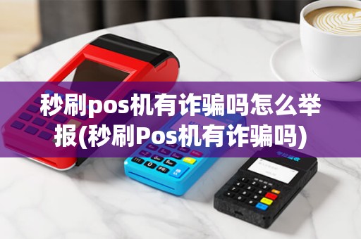 秒刷pos机有诈骗吗怎么举报(秒刷Pos机有诈骗吗)