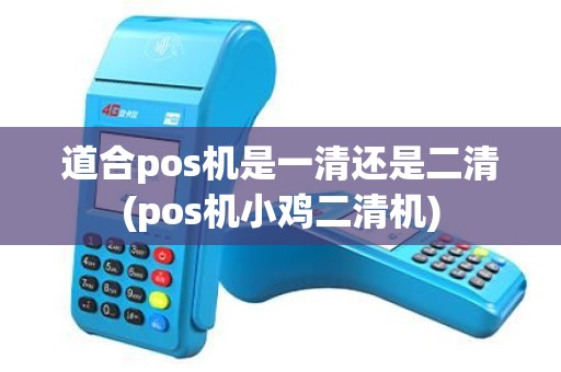 道合pos机是一清还是二清(pos机小鸡二清机)