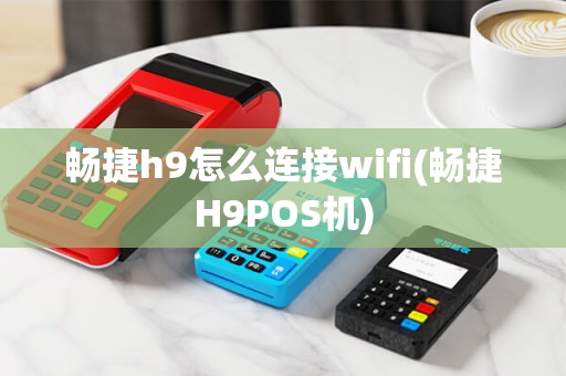 畅捷h9怎么连接wifi(畅捷H9POS机)