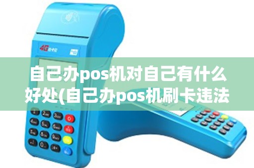 自己办pos机对自己有什么好处(自己办pos机刷卡违法么)