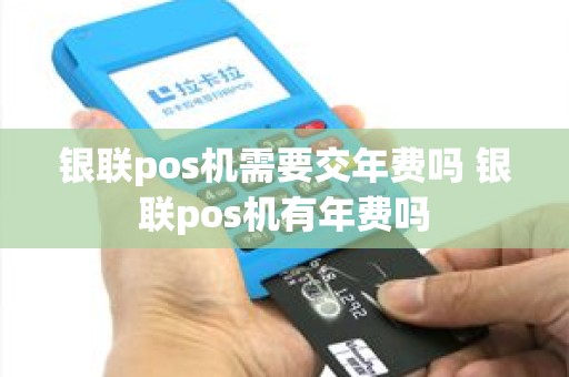 银联pos机需要交年费吗 银联pos机有年费吗