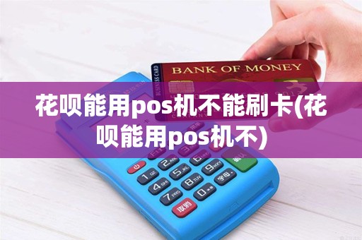花呗能用pos机不能刷卡(花呗能用pos机不)