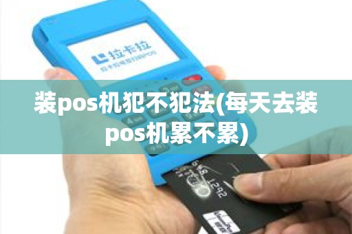 装pos机犯不犯法(每天去装pos机累不累)