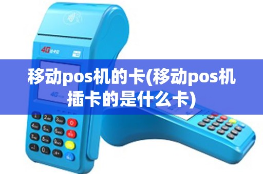 移动pos机的卡(移动pos机插卡的是什么卡)