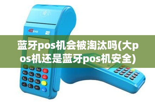 蓝牙pos机会被淘汰吗(大pos机还是蓝牙pos机安全)