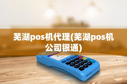 芜湖pos机代理(芜湖pos机公司银通)