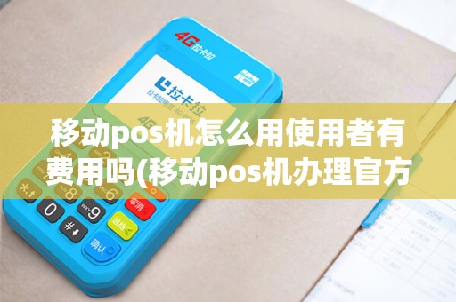 移动pos机怎么用使用者有费用吗(移动pos机办理官方网)