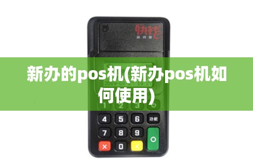 新办的pos机(新办pos机如何使用)