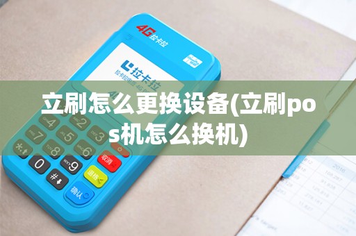 立刷怎么更换设备(立刷pos机怎么换机)