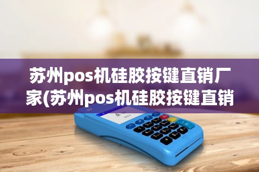 苏州pos机硅胶按键直销厂家(苏州pos机硅胶按键直销)