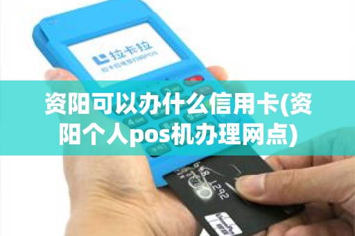 资阳可以办什么信用卡(资阳个人pos机办理网点)