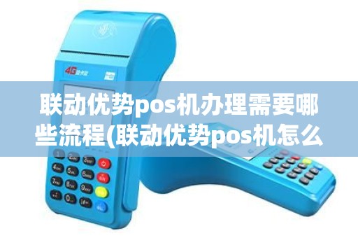 联动优势pos机办理需要哪些流程(联动优势pos机怎么办理)