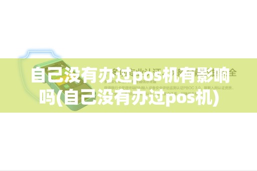 自己没有办过pos机有影响吗(自己没有办过pos机)