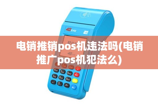 电销推销pos机违法吗(电销推广pos机犯法么)