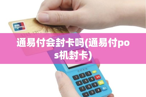 通易付会封卡吗(通易付pos机封卡)