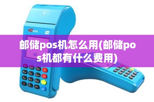 邮储pos机怎么用(邮储pos机都有什么费用)