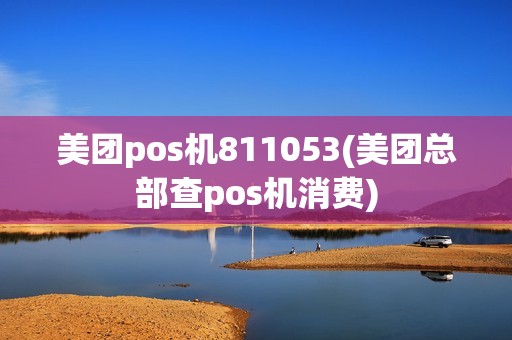 美团pos机811053(美团总部查pos机消费) 美团pos机811053(美团总部查pos机消费)