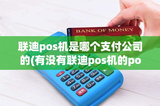 联迪pos机是哪个支付公司的(有没有联迪pos机的pos机)