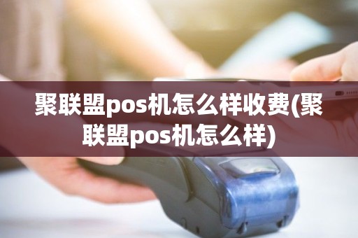 聚联盟pos机怎么样收费(聚联盟pos机怎么样) 聚联盟pos机怎么样收费(聚联盟pos机怎么样)