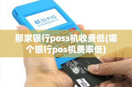 那家银行poss机收费低(哪个银行pos机费率低)