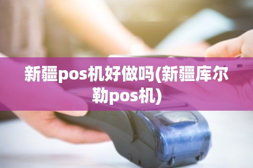 新疆pos机好做吗(新疆库尔勒pos机)