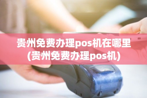 贵州免费办理pos机在哪里(贵州免费办理pos机)