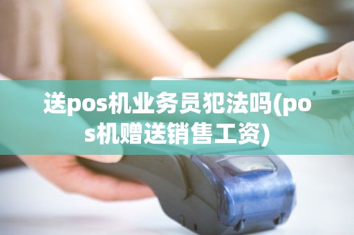 送pos机业务员犯法吗(pos机赠送销售工资)