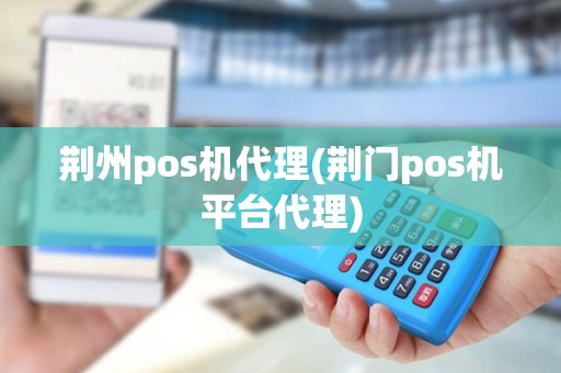 荆州pos机代理(荆门pos机平台代理)
