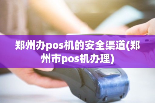 郑州办pos机的安全渠道(郑州市pos机办理)