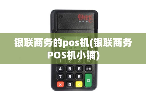 银联商务的pos机(银联商务POS机小铺)